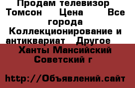 Продам телевизор “Томсон“  › Цена ­ 2 - Все города Коллекционирование и антиквариат » Другое   . Ханты-Мансийский,Советский г.